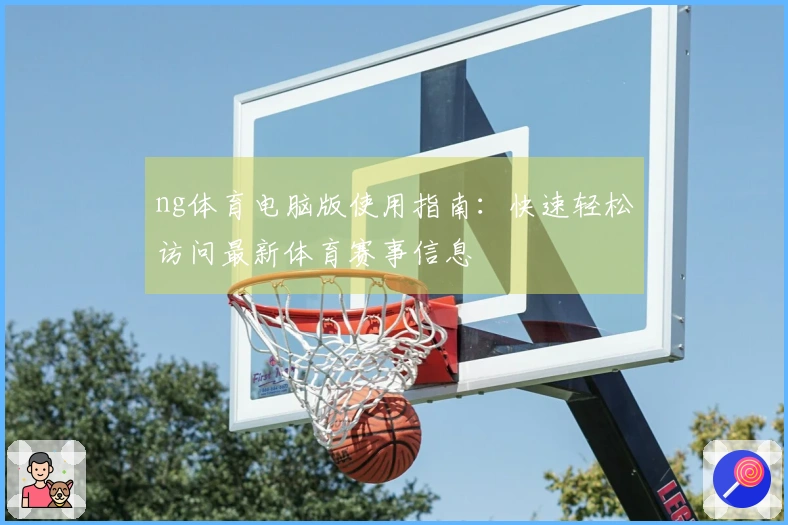 ng体育电脑版使用指南:快速轻松访问最新体育赛事信息
