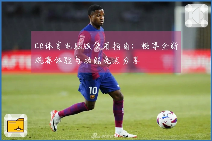 ng体育电脑版使用指南：畅享全新观赛体验与功能亮点分享