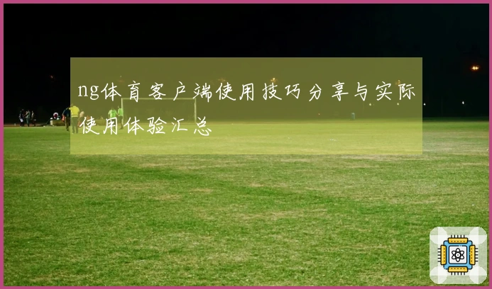ng体育客户端使用技巧分享与实际使用体验汇总