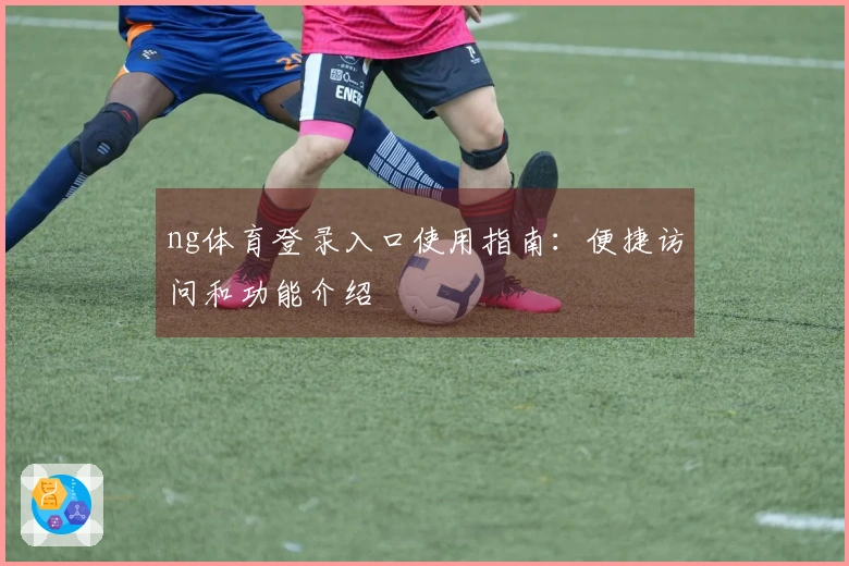 ng体育登录入口使用指南：便捷访问和功能介绍