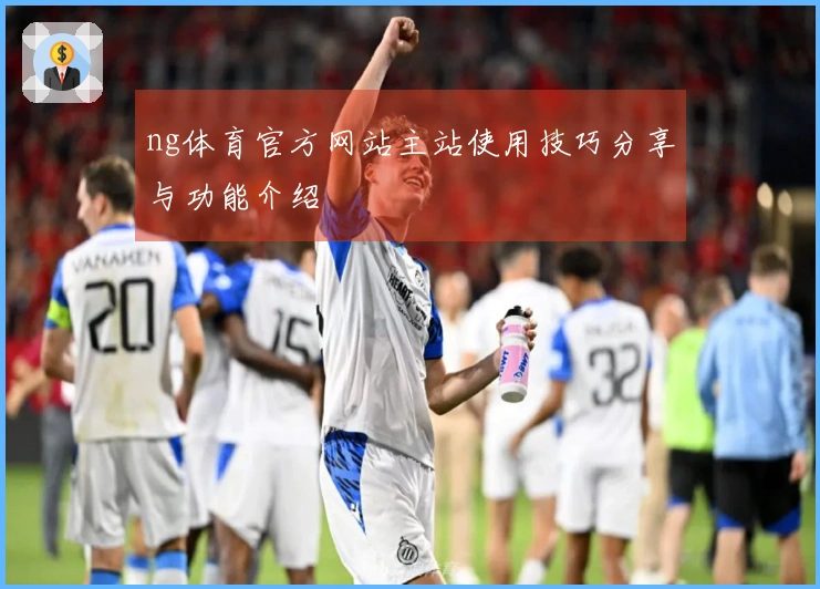 ng体育官方网站主站使用技巧分享与功能介绍