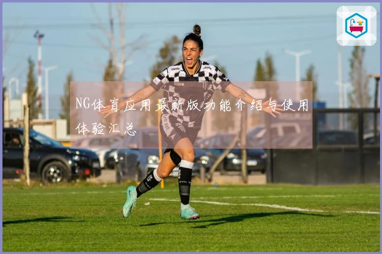 NG体育应用最新版功能介绍与使用体验汇总