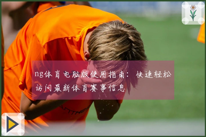ng体育电脑版使用指南：快速轻松访问最新体育赛事信息