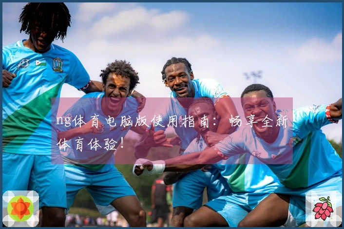 ng体育电脑版使用指南：畅享全新体育体验！