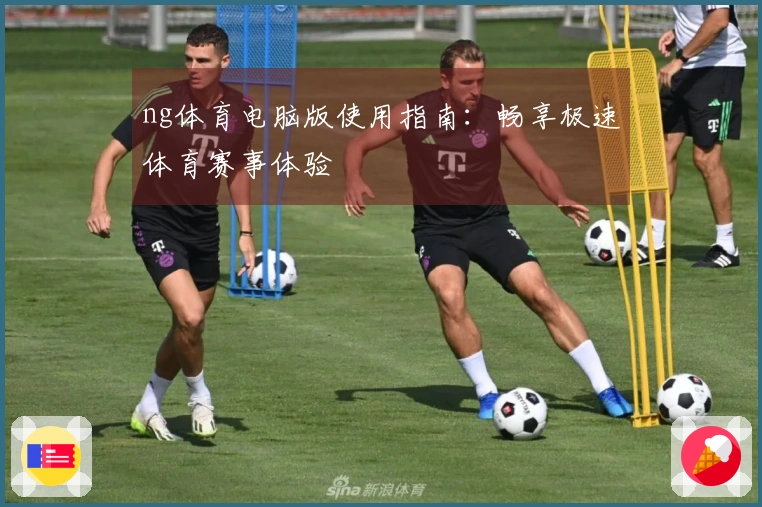 ng体育电脑版使用指南：畅享极速体育赛事体验