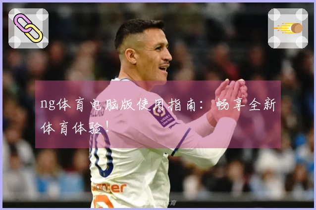 ng体育电脑版使用指南：畅享全新体育体验！