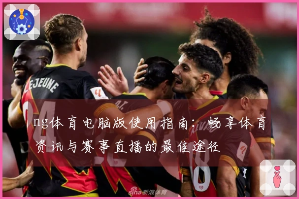 ng体育电脑版使用指南：畅享体育资讯与赛事直播的最佳途径
