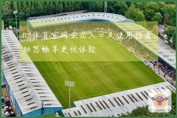 ng体育官网正式入口及使用指南，助您畅享更优体验