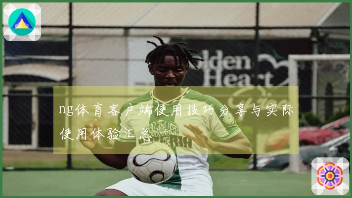 ng体育客户端使用技巧分享与实际使用体验汇总