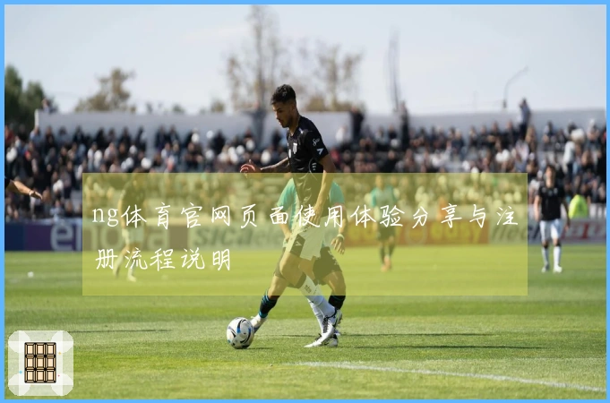 ng体育官网页面使用体验分享与注册流程说明
