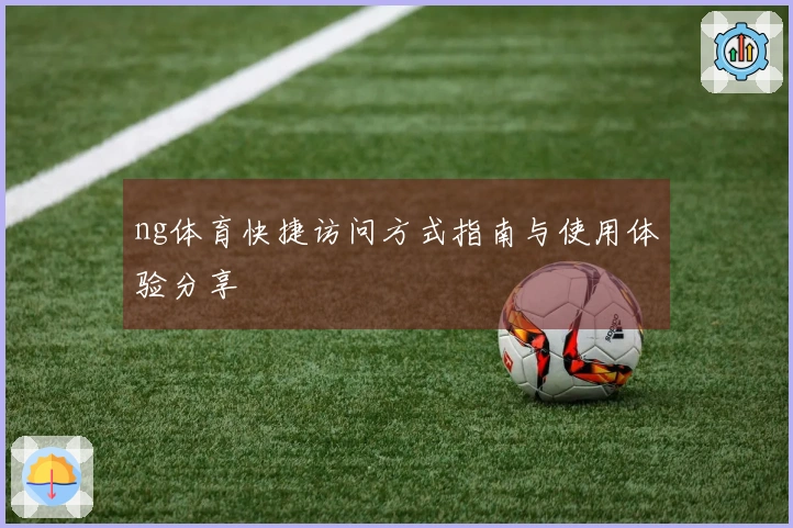 ng体育快捷访问方式指南与使用体验分享