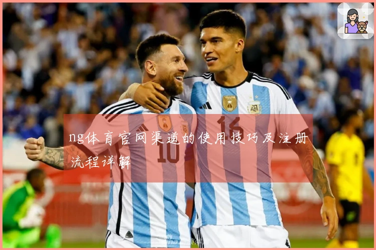 ng体育官网渠道的使用技巧及注册流程详解