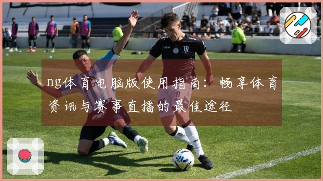 ng体育电脑版使用指南：畅享体育资讯与赛事直播的最佳途径